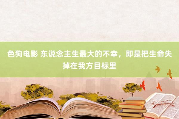 色狗电影 东说念主生最大的不幸，即是把生命失掉在我方目标里