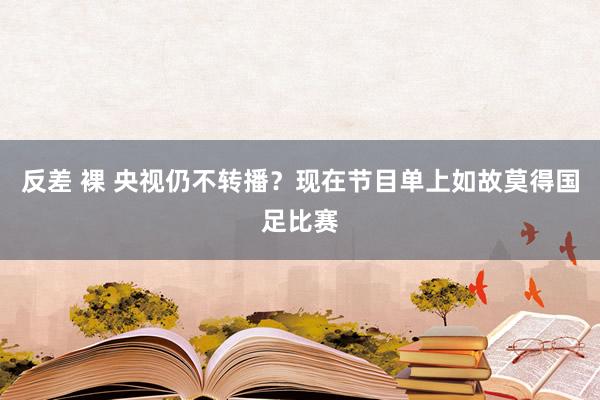 反差 裸 央视仍不转播？现在节目单上如故莫得国足比赛