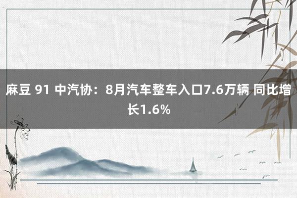 麻豆 91 中汽协：8月汽车整车入口7.6万辆 同比增长1.6%