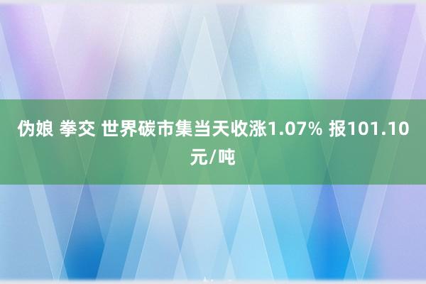 伪娘 拳交 世界碳市集当天收涨1.07% 报101.10元/吨