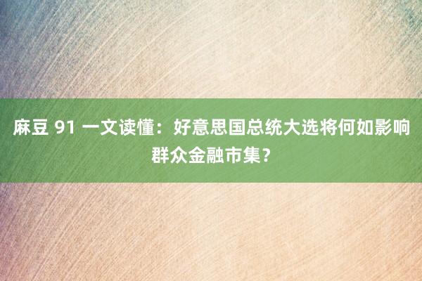 麻豆 91 一文读懂：好意思国总统大选将何如影响群众金融市集？