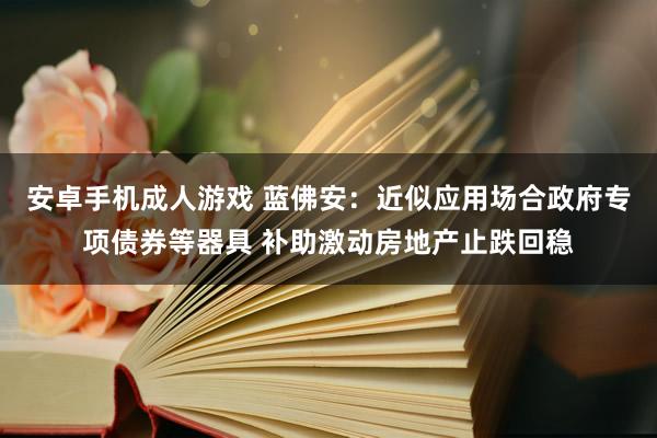 安卓手机成人游戏 蓝佛安：近似应用场合政府专项债券等器具 补助激动房地产止跌回稳