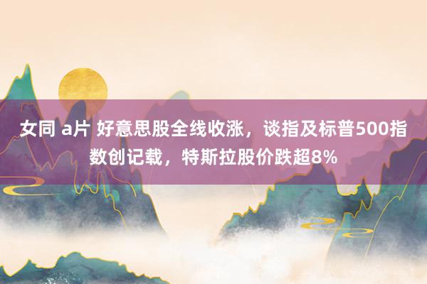 女同 a片 好意思股全线收涨，谈指及标普500指数创记载，特斯拉股价跌超8%