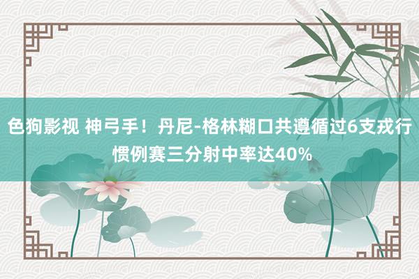 色狗影视 神弓手！丹尼-格林糊口共遵循过6支戎行 惯例赛三分射中率达40%