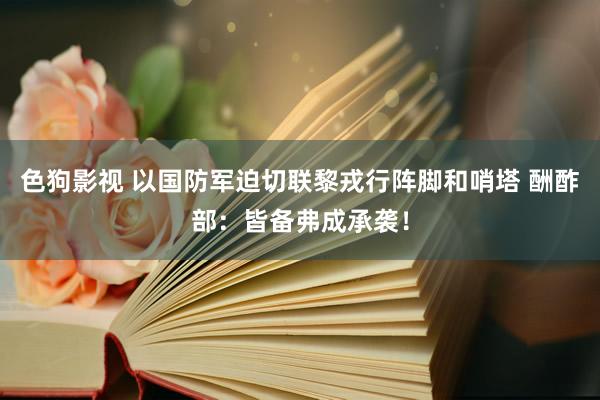 色狗影视 以国防军迫切联黎戎行阵脚和哨塔 酬酢部：皆备弗成承袭！