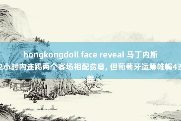 hongkongdoll face reveal 马丁内斯: 72小时内连踢两个客场相配贫窭， 但葡萄牙运筹帷幄4连胜