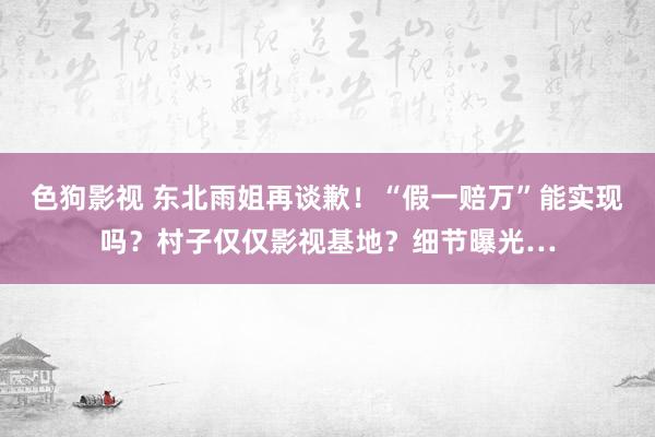 色狗影视 东北雨姐再谈歉！“假一赔万”能实现吗？村子仅仅影视基地？细节曝光…