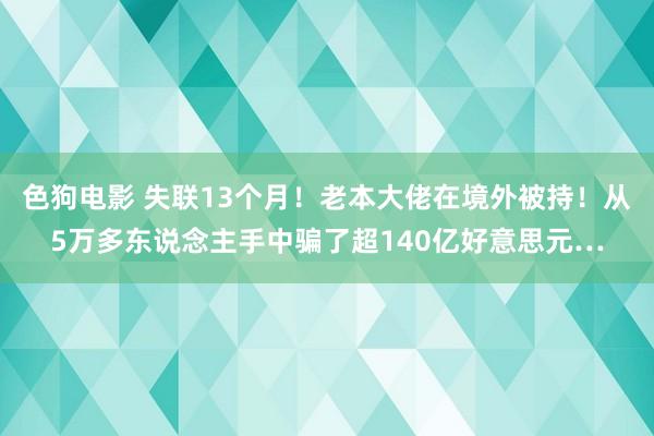 色狗电影 失联13个月！老本大佬在境外被持！从5万多东说念主手中骗了超140亿好意思元…