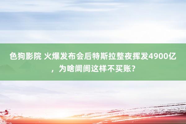 色狗影院 火爆发布会后特斯拉整夜挥发4900亿，为啥阛阓这样不买账？