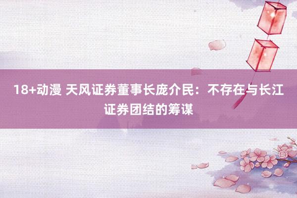 18+动漫 天风证券董事长庞介民：不存在与长江证券团结的筹谋