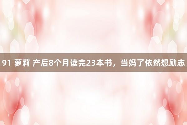 91 萝莉 产后8个月读完23本书，当妈了依然想励志