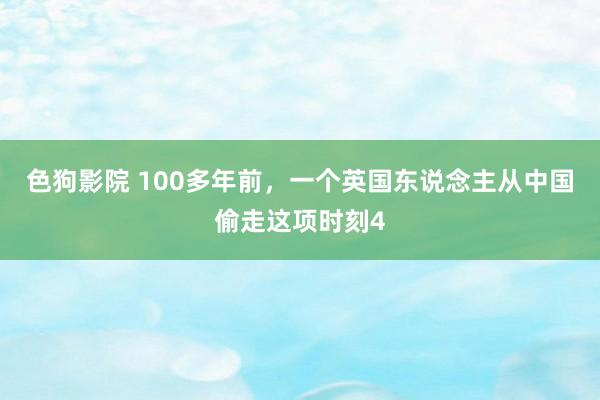 色狗影院 100多年前，一个英国东说念主从中国偷走这项时刻4