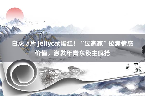 白虎 a片 Jellycat爆红！“过家家”拉满情感价值，激发年青东谈主疯抢