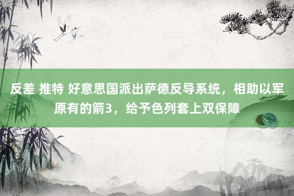 反差 推特 好意思国派出萨德反导系统，相助以军原有的箭3，给予色列套上双保障