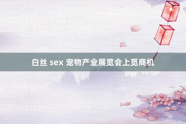 白丝 sex 宠物产业展览会上觅商机