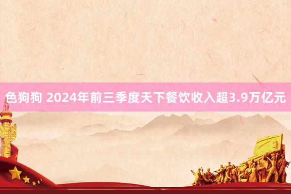 色狗狗 2024年前三季度天下餐饮收入超3.9万亿元