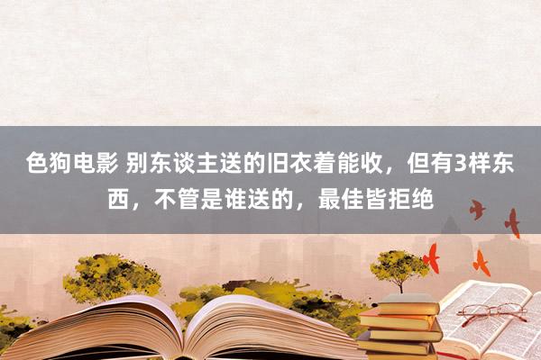 色狗电影 别东谈主送的旧衣着能收，但有3样东西，不管是谁送的，最佳皆拒绝