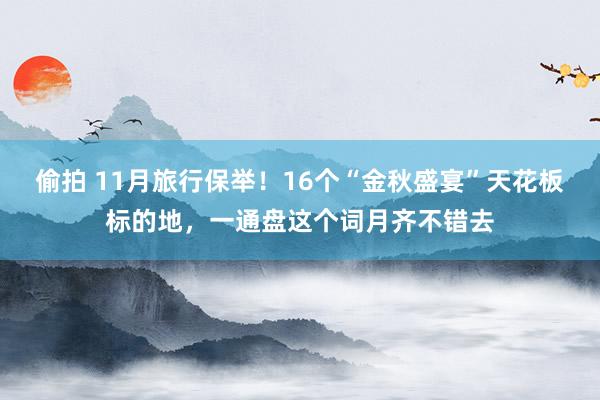 偷拍 11月旅行保举！16个“金秋盛宴”天花板标的地，一通盘这个词月齐不错去