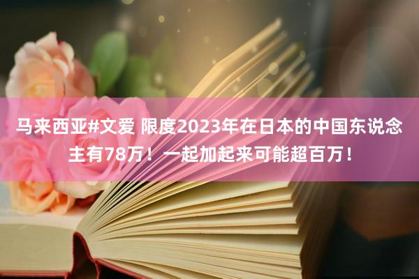 马来西亚#文爱 限度2023年在日本的中国东说念主有78万！一起加起来可能超百万！