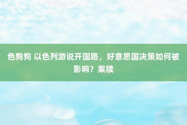 色狗狗 以色列游说开国路，好意思国决策如何被影响？案牍