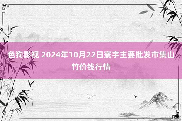 色狗影视 2024年10月22日寰宇主要批发市集山竹价钱行情