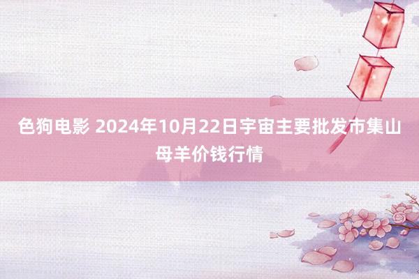 色狗电影 2024年10月22日宇宙主要批发市集山母羊价钱行情