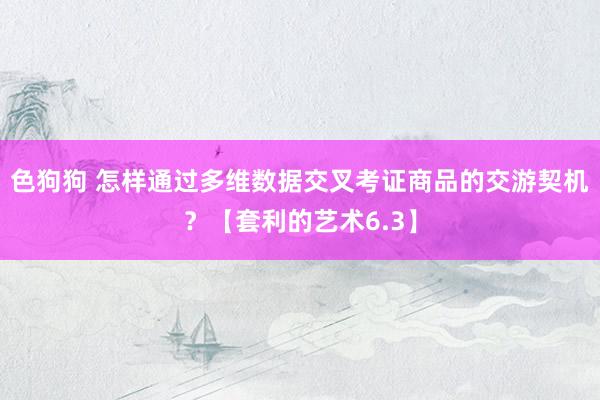 色狗狗 怎样通过多维数据交叉考证商品的交游契机？【套利的艺术6.3】