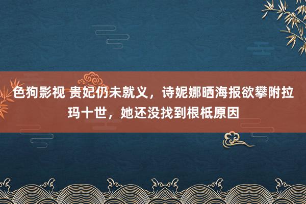 色狗影视 贵妃仍未就义，诗妮娜晒海报欲攀附拉玛十世，她还没找到根柢原因