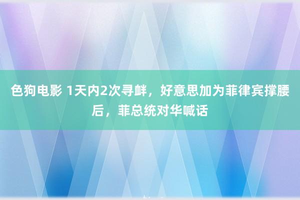 色狗电影 1天内2次寻衅，好意思加为菲律宾撑腰后，菲总统对华喊话