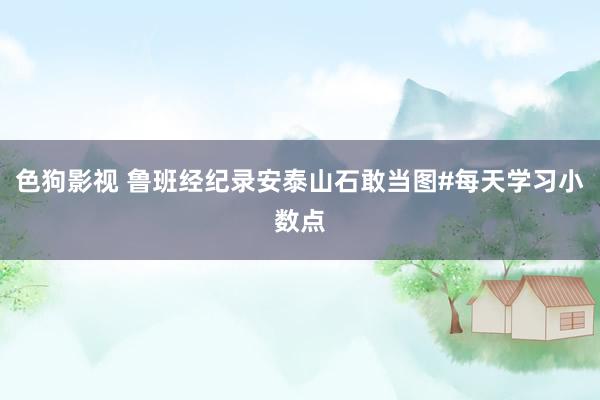 色狗影视 鲁班经纪录安泰山石敢当图#每天学习小数点