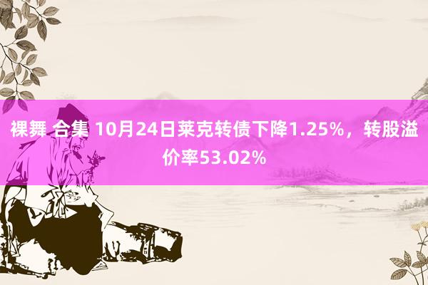 裸舞 合集 10月24日莱克转债下降1.25%，转股溢价率53.02%