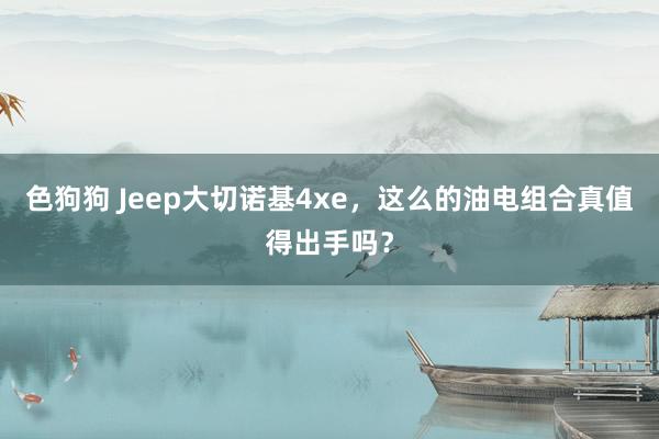 色狗狗 Jeep大切诺基4xe，这么的油电组合真值得出手吗？