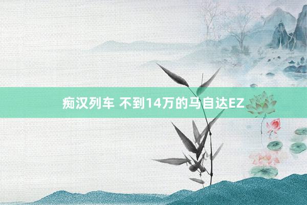 痴汉列车 不到14万的马自达EZ