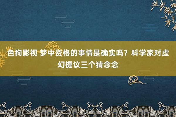 色狗影视 梦中资格的事情是确实吗？科学家对虚幻提议三个猜念念