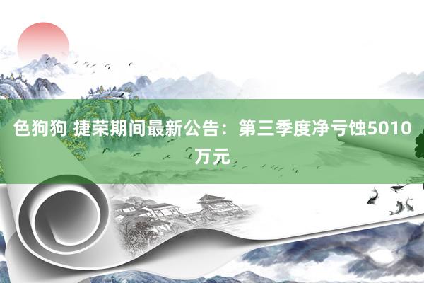 色狗狗 捷荣期间最新公告：第三季度净亏蚀5010万元