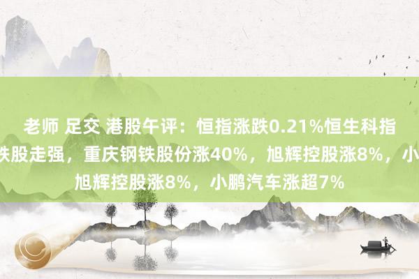 老师 足交 港股午评：恒指涨跌0.21%恒生科指涨0.63%！钢铁股走强，重庆钢铁股份涨40%，旭辉控股涨8%，小鹏汽车涨超7%