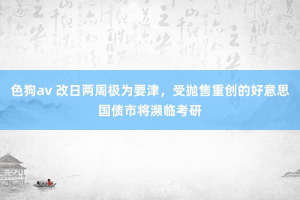 色狗av 改日两周极为要津，受抛售重创的好意思国债市将濒临考研