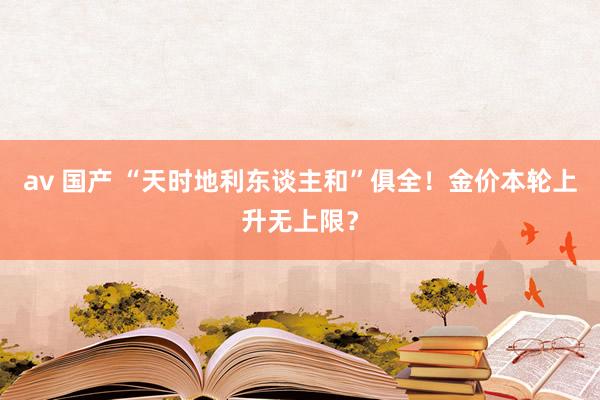 av 国产 “天时地利东谈主和”俱全！金价本轮上升无上限？