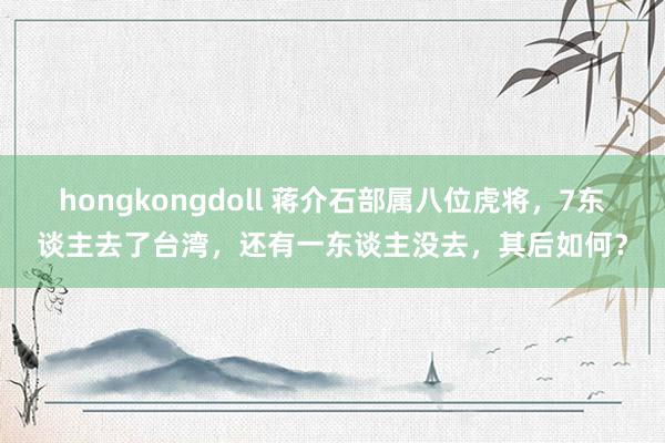 hongkongdoll 蒋介石部属八位虎将，7东谈主去了台湾，还有一东谈主没去，其后如何？