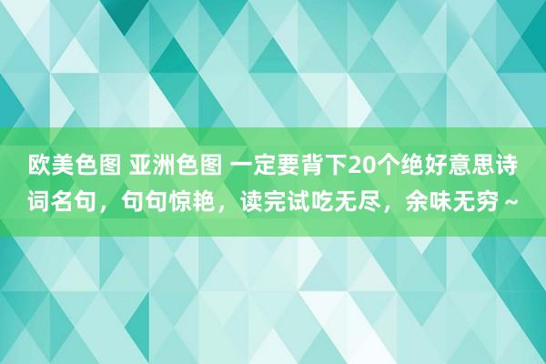 欧美色图 亚洲色图 一定要背下20个绝好意思诗词名句，句句惊艳，读完试吃无尽，余味无穷～