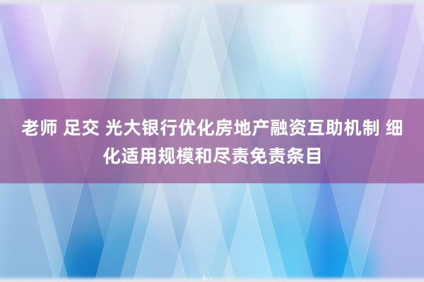 老师 足交 光大银行优化房地产融资互助机制 细化适用规模和尽责免责条目