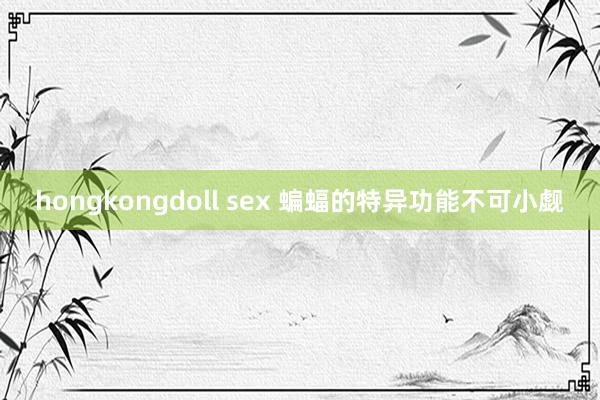 hongkongdoll sex 蝙蝠的特异功能不可小觑