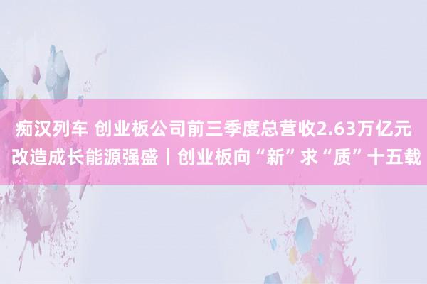 痴汉列车 创业板公司前三季度总营收2.63万亿元 改造成长能源强盛丨创业板向“新”求“质”十五载