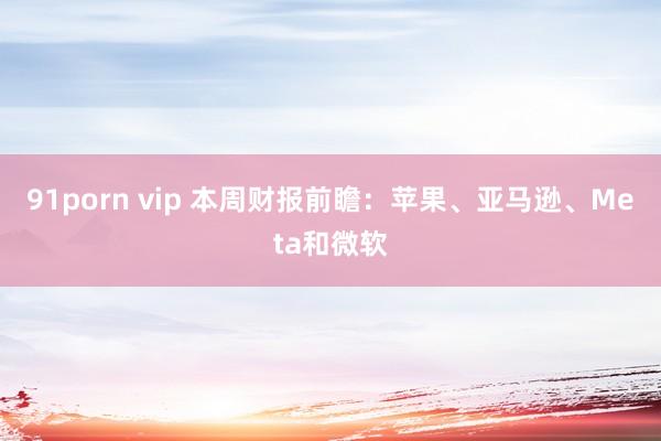 91porn vip 本周财报前瞻：苹果、亚马逊、Meta和微软