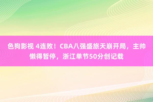 色狗影视 4连败！CBA八强盛旅天崩开局，主帅懒得暂停，浙江单节50分创记载