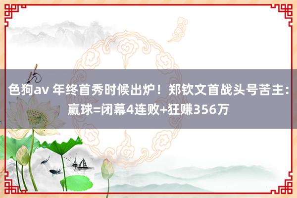 色狗av 年终首秀时候出炉！郑钦文首战头号苦主：赢球=闭幕4连败+狂赚356万