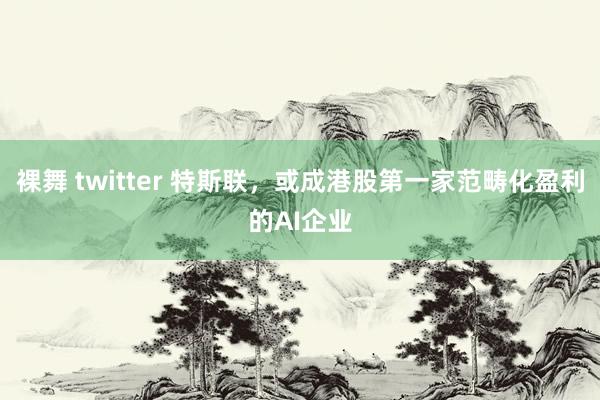 裸舞 twitter 特斯联，或成港股第一家范畴化盈利的AI企业