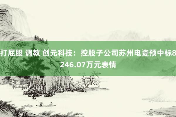 打屁股 调教 创元科技：控股子公司苏州电瓷预中标8246.07万元表情