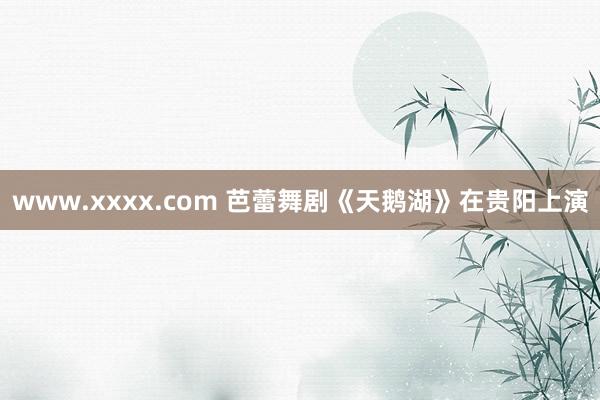 www.xxxx.com 芭蕾舞剧《天鹅湖》在贵阳上演