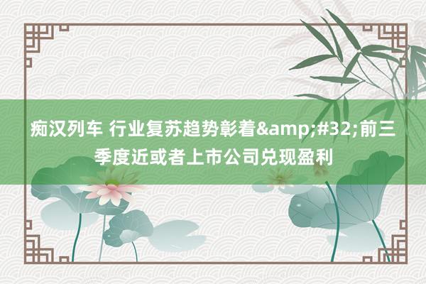 痴汉列车 行业复苏趋势彰着&#32;前三季度近或者上市公司兑现盈利